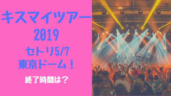 キスマイツアー19セトリ5 7東京ドーム 終了時間は トレンドスパーク